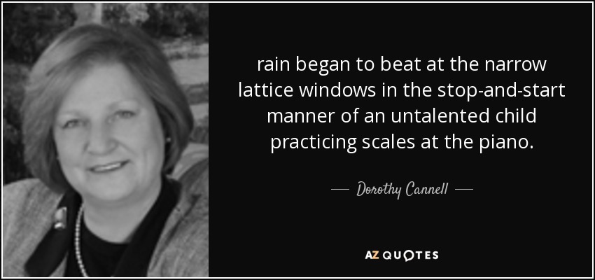 rain began to beat at the narrow lattice windows in the stop-and-start manner of an untalented child practicing scales at the piano. - Dorothy Cannell