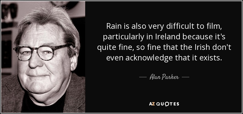 Rain is also very difficult to film, particularly in Ireland because it's quite fine, so fine that the Irish don't even acknowledge that it exists. - Alan Parker