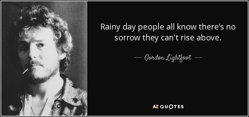 Rainy day people all know there's no sorrow they can't rise above. - Gordon Lightfoot