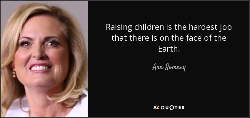 Raising children is the hardest job that there is on the face of the Earth. - Ann Romney