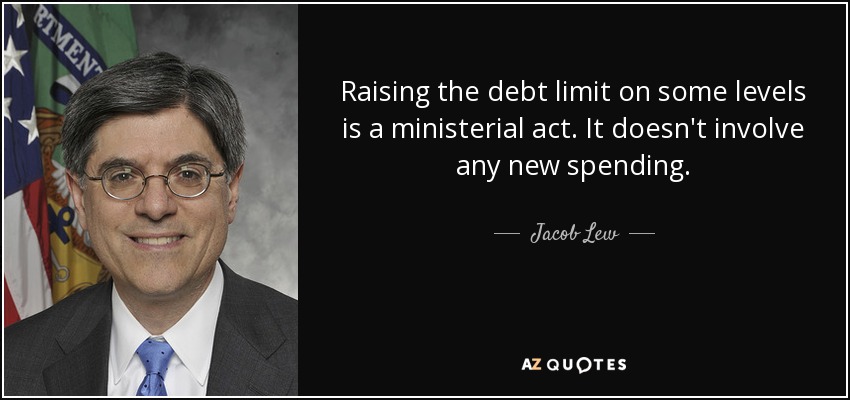 Raising the debt limit on some levels is a ministerial act. It doesn't involve any new spending. - Jacob Lew