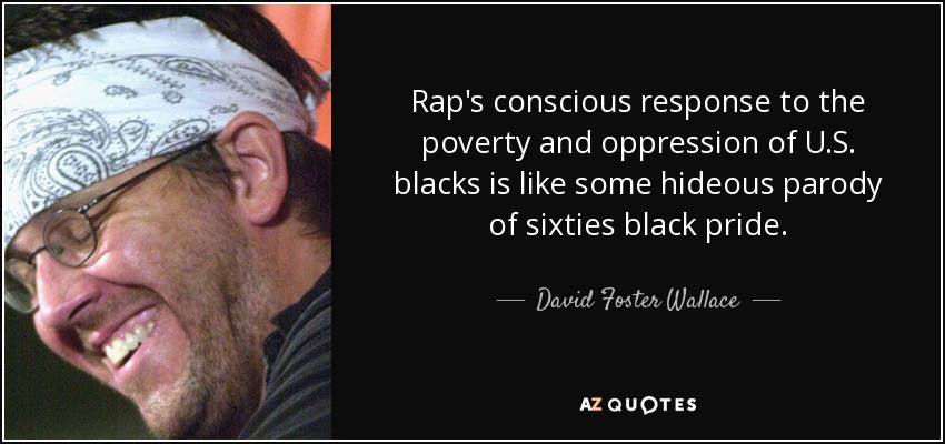 Rap's conscious response to the poverty and oppression of U.S. blacks is like some hideous parody of sixties black pride. - David Foster Wallace