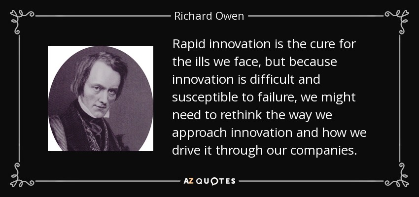 Rapid innovation is the cure for the ills we face, but because innovation is difficult and susceptible to failure, we might need to rethink the way we approach innovation and how we drive it through our companies. - Richard Owen