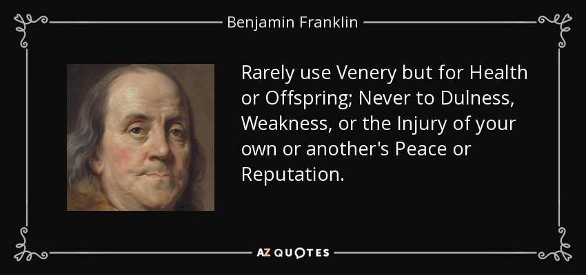 Rarely use Venery but for Health or Offspring; Never to Dulness, Weakness, or the Injury of your own or another's Peace or Reputation. - Benjamin Franklin