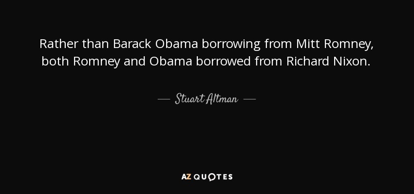 Rather than Barack Obama borrowing from Mitt Romney, both Romney and Obama borrowed from Richard Nixon. - Stuart Altman