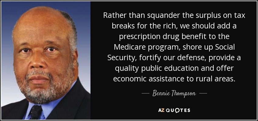 Rather than squander the surplus on tax breaks for the rich, we should add a prescription drug benefit to the Medicare program, shore up Social Security, fortify our defense, provide a quality public education and offer economic assistance to rural areas. - Bennie Thompson