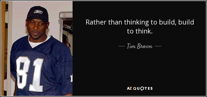 Rather than thinking to build, build to think. - Tim Brown