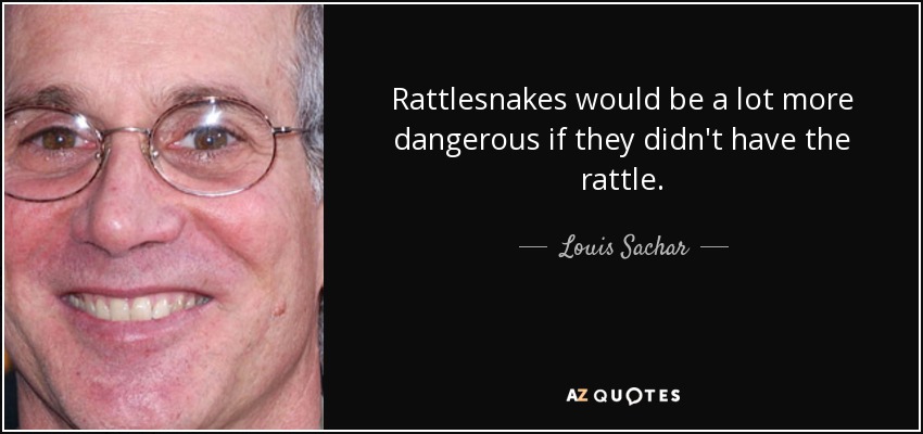 Rattlesnakes would be a lot more dangerous if they didn't have the rattle. - Louis Sachar
