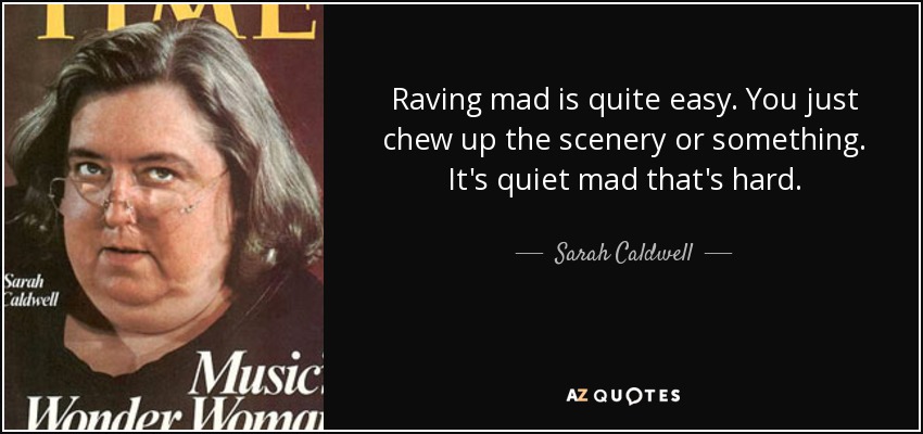 Raving mad is quite easy. You just chew up the scenery or something. It's quiet mad that's hard. - Sarah Caldwell