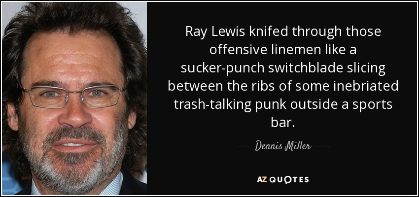 Ray Lewis knifed through those offensive linemen like a sucker-punch switchblade slicing between the ribs of some inebriated trash-talking punk outside a sports bar. - Dennis Miller