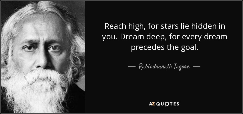 Reach high, for stars lie hidden in you. Dream deep, for every dream precedes the goal. - Rabindranath Tagore