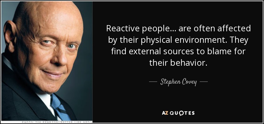 Reactive people... are often affected by their physical environment. They find external sources to blame for their behavior. - Stephen Covey