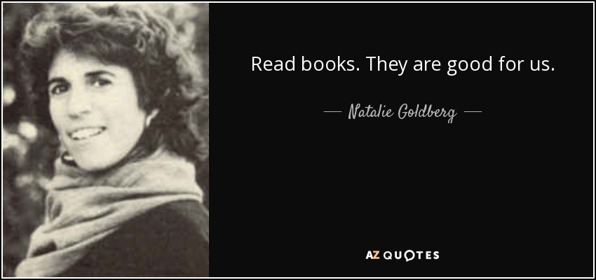 Read books. They are good for us. - Natalie Goldberg