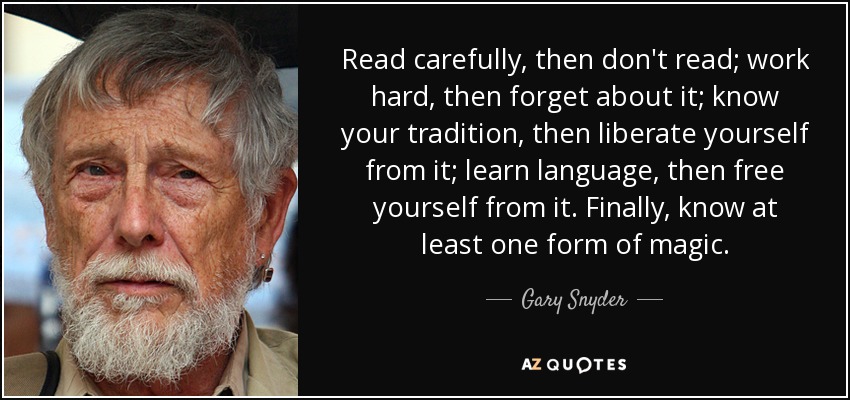 Read carefully, then don't read; work hard, then forget about it; know your tradition, then liberate yourself from it; learn language, then free yourself from it. Finally, know at least one form of magic. - Gary Snyder