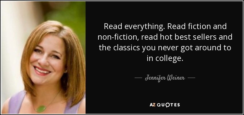 Read everything. Read fiction and non-fiction, read hot best sellers and the classics you never got around to in college. - Jennifer Weiner