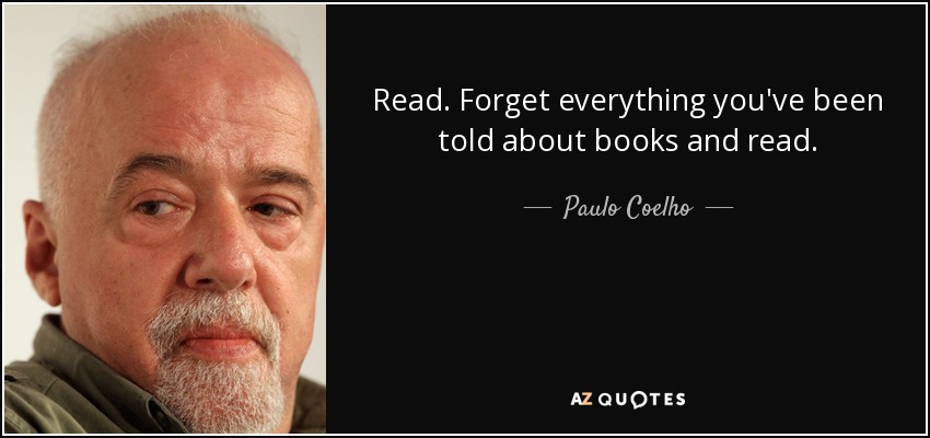 Read. Forget everything you've been told about books and read. - Paulo Coelho