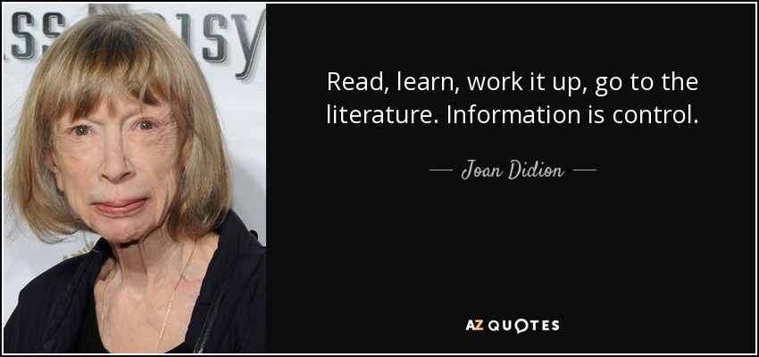 Read, learn, work it up, go to the literature. Information is control. - Joan Didion