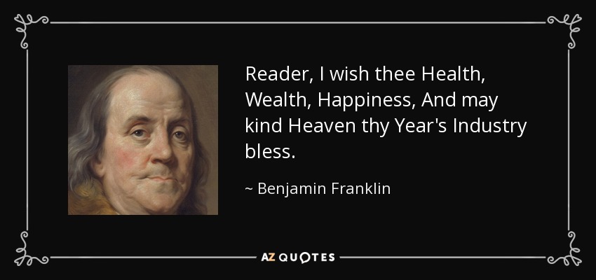 Reader, I wish thee Health, Wealth, Happiness, And may kind Heaven thy Year's Industry bless. - Benjamin Franklin