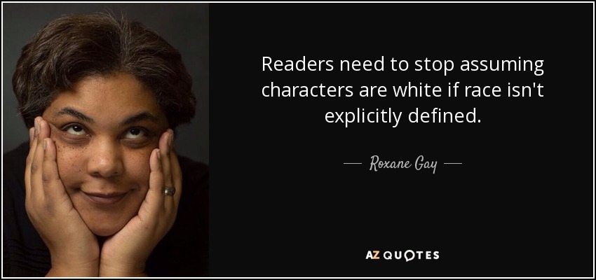 Readers need to stop assuming characters are white if race isn't explicitly defined. - Roxane Gay