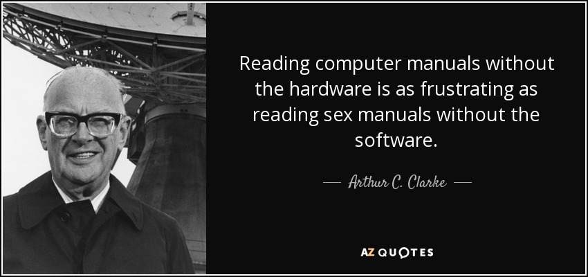 Reading computer manuals without the hardware is as frustrating as reading sex manuals without the software. - Arthur C. Clarke