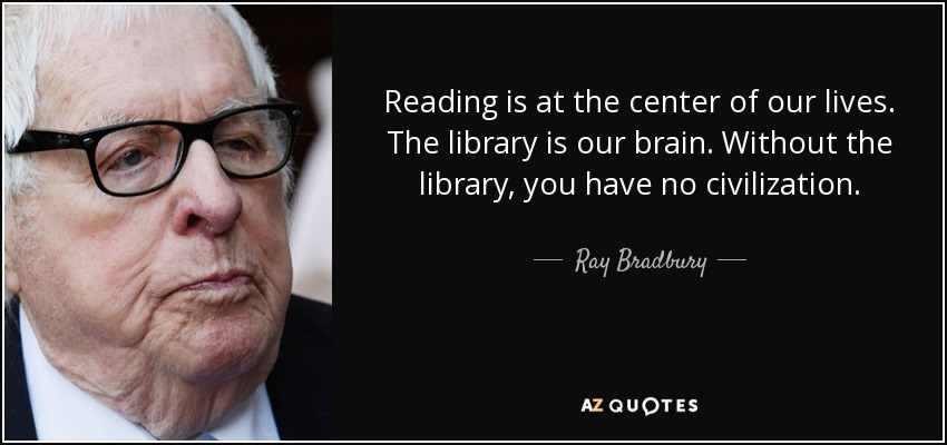 Reading is at the center of our lives. The library is our brain. Without the library, you have no civilization. - Ray Bradbury