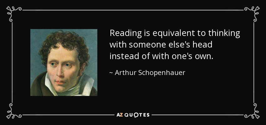 Arthur Schopenhauer quote: Reading is equivalent to thinking with someone  else's head instead...