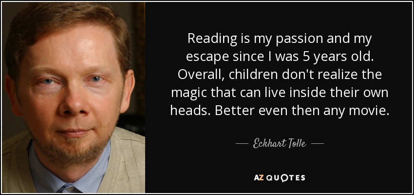Reading is my passion and my escape since I was 5 years old. Overall, children don't realize the magic that can live inside their own heads. Better even then any movie. - Eckhart Tolle