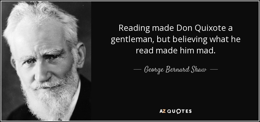 Reading made Don Quixote a gentleman, but believing what he read made him mad. - George Bernard Shaw