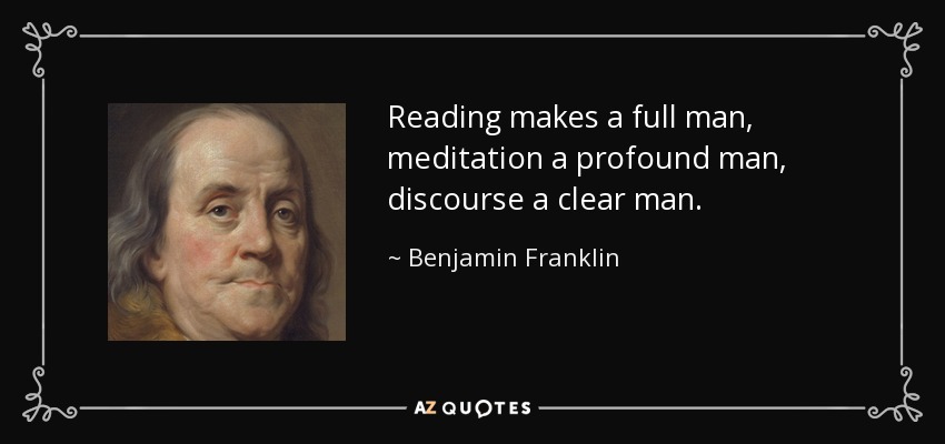 Reading makes a full man, meditation a profound man, discourse a clear man. - Benjamin Franklin