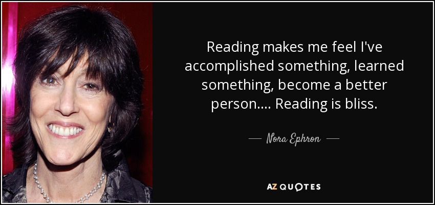 Reading makes me feel I've accomplished something, learned something, become a better person. ... Reading is bliss. - Nora Ephron