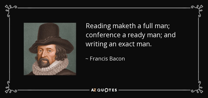 Reading maketh a full man; conference a ready man; and writing an exact man. - Francis Bacon