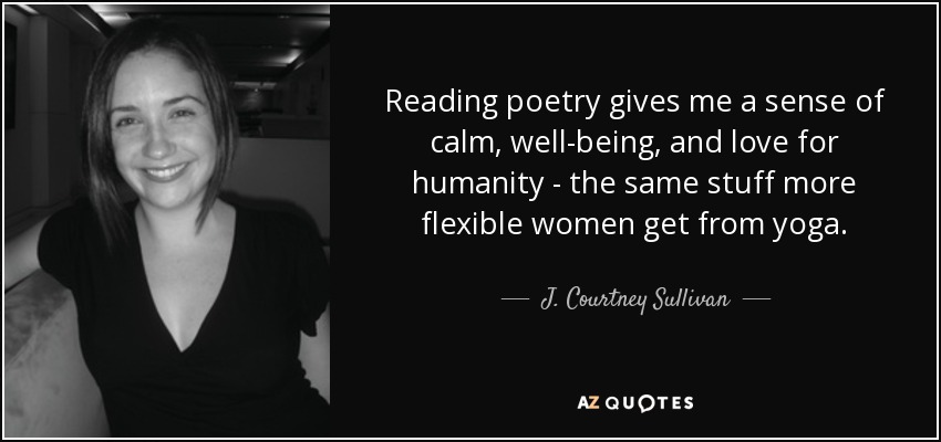 Reading poetry gives me a sense of calm, well-being, and love for humanity - the same stuff more flexible women get from yoga. - J. Courtney Sullivan