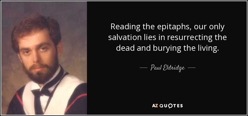 Reading the epitaphs, our only salvation lies in resurrecting the dead and burying the living. - Paul Eldridge