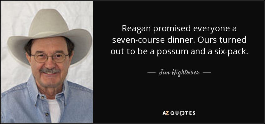 Reagan promised everyone a seven-course dinner. Ours turned out to be a possum and a six-pack. - Jim Hightower