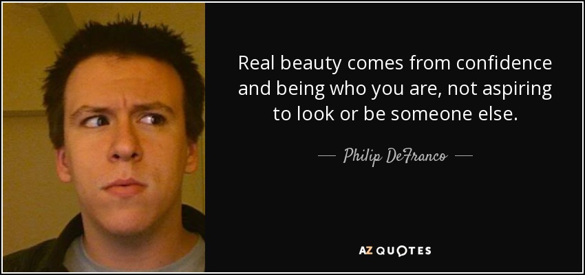 Real beauty comes from confidence and being who you are, not aspiring to look or be someone else. - Philip DeFranco