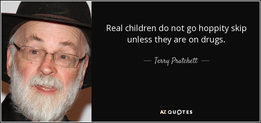 Real children do not go hoppity skip unless they are on drugs. - Terry Pratchett