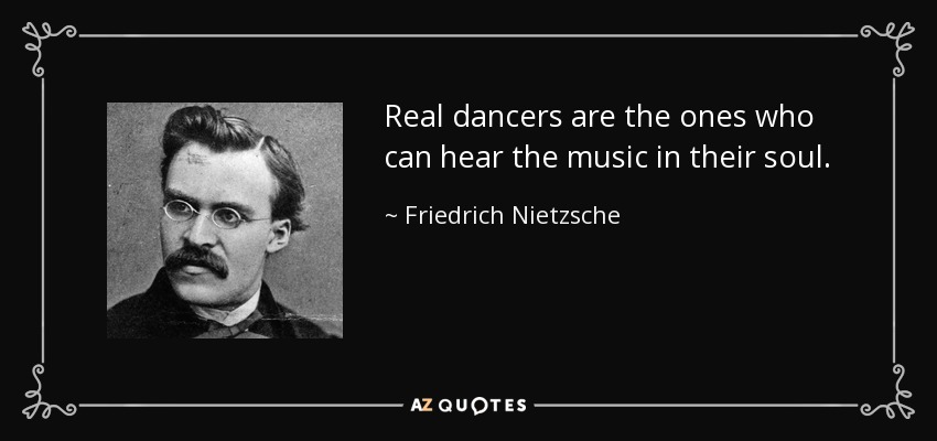 Real dancers are the ones who can hear the music in their soul. - Friedrich Nietzsche