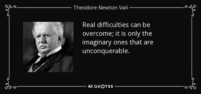 Real difficulties can be overcome; it is only the imaginary ones that are unconquerable. - Theodore Newton Vail