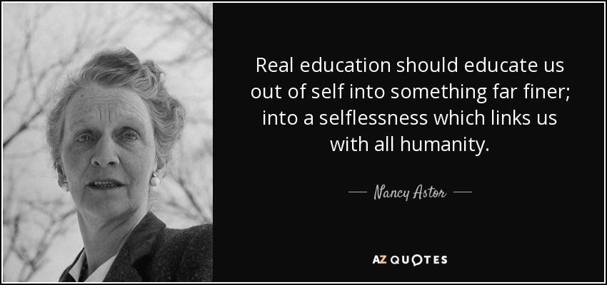 Real education should educate us out of self into something far finer; into a selflessness which links us with all humanity. - Nancy Astor
