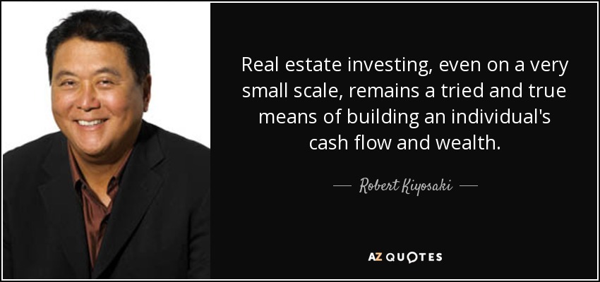 Real estate investing, even on a very small scale, remains a tried and true means of building an individual's cash flow and wealth. - Robert Kiyosaki