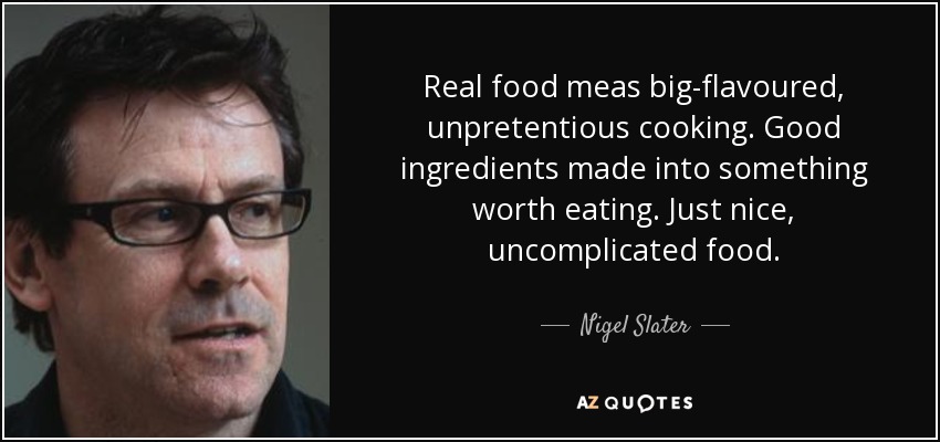 Real food meas big-flavoured, unpretentious cooking. Good ingredients made into something worth eating. Just nice, uncomplicated food. - Nigel Slater