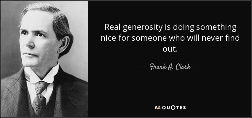 Real generosity is doing something nice for someone who will never find out. - Frank A. Clark