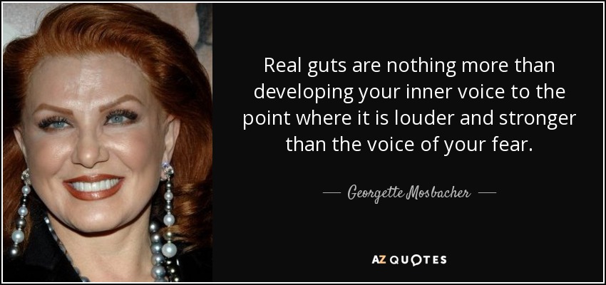 Real guts are nothing more than developing your inner voice to the point where it is louder and stronger than the voice of your fear. - Georgette Mosbacher