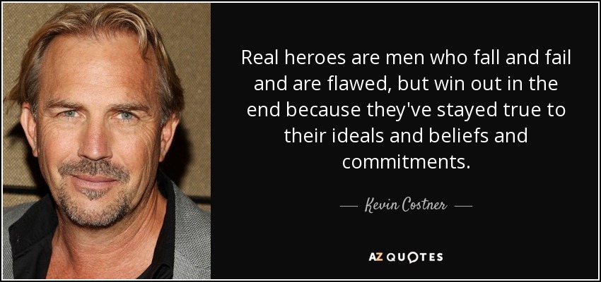 Real heroes are men who fall and fail and are flawed, but win out in the end because they've stayed true to their ideals and beliefs and commitments. - Kevin Costner