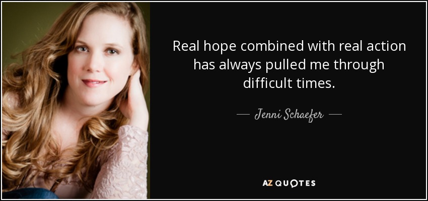 Real hope combined with real action has always pulled me through difficult times. - Jenni Schaefer