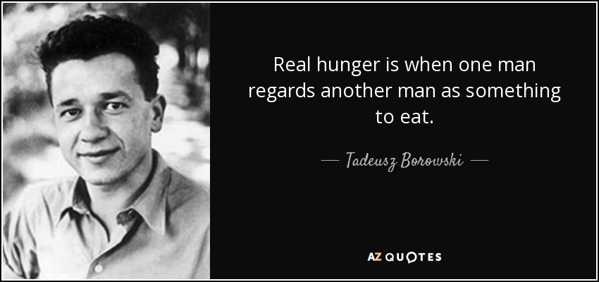 Real hunger is when one man regards another man as something to eat. - Tadeusz Borowski