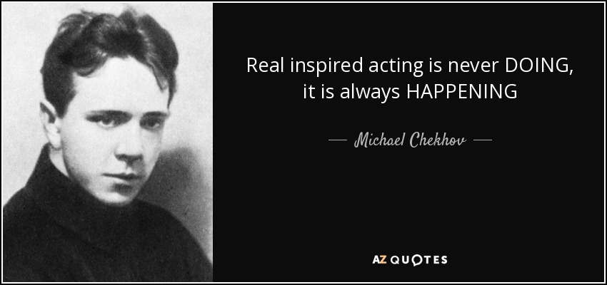 Real inspired acting is never DOING, it is always HAPPENING - Michael Chekhov