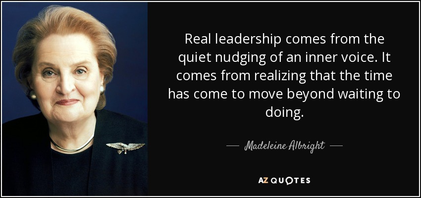 Real leadership comes from the quiet nudging of an inner voice. It comes from realizing that the time has come to move beyond waiting to doing. - Madeleine Albright