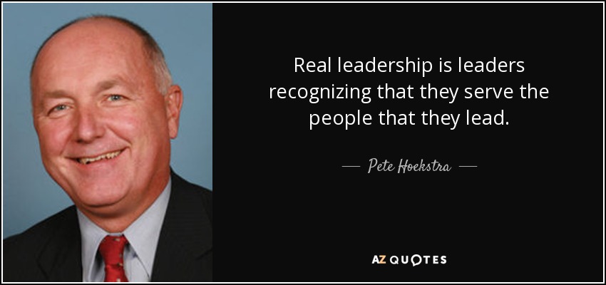 Real leadership is leaders recognizing that they serve the people that they lead. - Pete Hoekstra