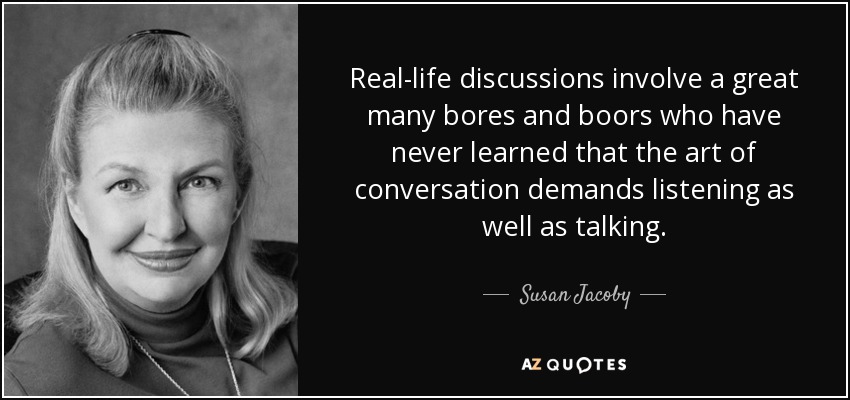 Real-life discussions involve a great many bores and boors who have never learned that the art of conversation demands listening as well as talking. - Susan Jacoby